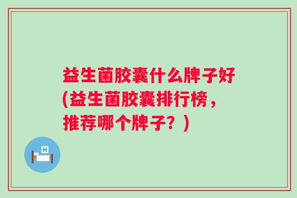 益生菌胶囊什么牌子好(益生菌胶囊排行榜，推荐哪个牌子？)