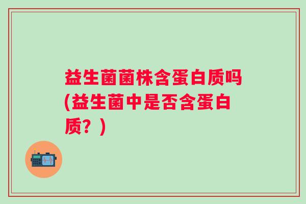 益生菌菌株含蛋白质吗(益生菌中是否含蛋白质？)