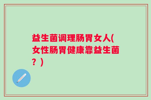 益生菌调理肠胃女人(女性肠胃健康靠益生菌？)