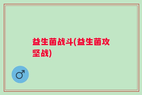 益生菌战斗(益生菌攻坚战)
