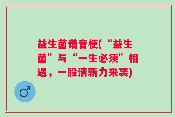 益生菌谐音梗(“益生菌”与“一生必须”相遇，一股清新力来袭)