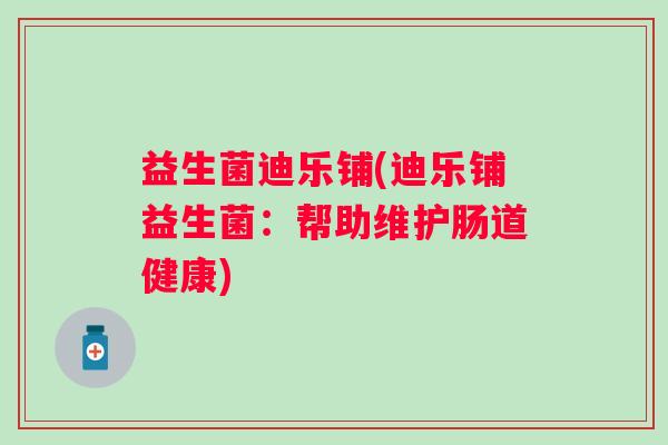 益生菌迪乐铺(迪乐铺益生菌：帮助维护肠道健康)