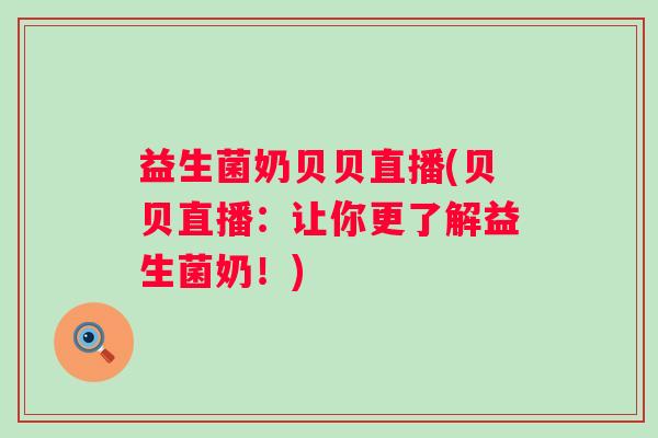 益生菌奶贝贝直播(贝贝直播：让你更了解益生菌奶！)