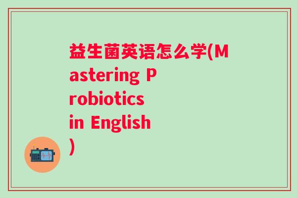 益生菌英语怎么学(Mastering Probiotics in English)