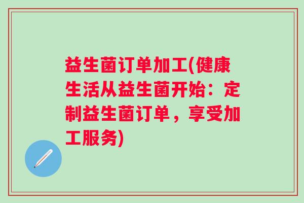 益生菌订单加工(健康生活从益生菌开始：定制益生菌订单，享受加工服务)
