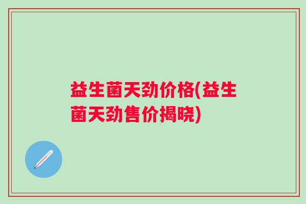 益生菌天劲价格(益生菌天劲售价揭晓)