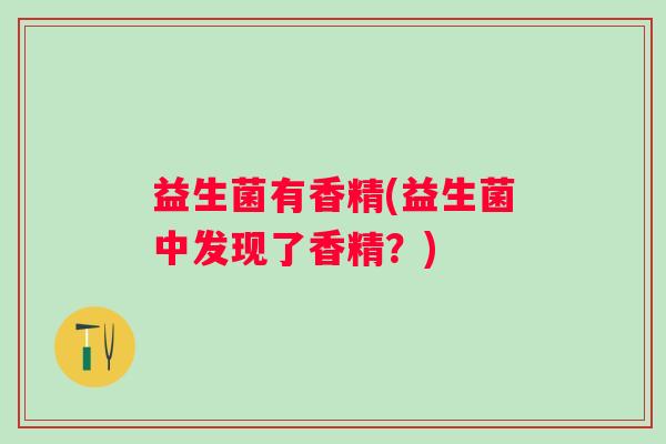 益生菌有香精(益生菌中发现了香精？)