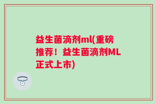 益生菌滴剂ml(重磅推荐！益生菌滴剂ML正式上市)