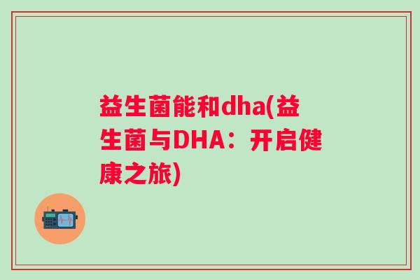 益生菌能和dha(益生菌与DHA：开启健康之旅)