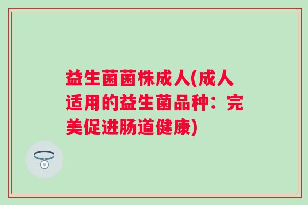 益生菌菌株成人(成人适用的益生菌品种：完美促进肠道健康)