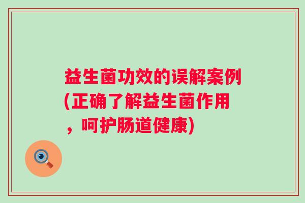 益生菌功效的误解案例(正确了解益生菌作用，呵护肠道健康)