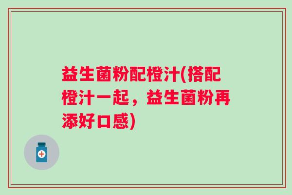 益生菌粉配橙汁(搭配橙汁一起，益生菌粉再添好口感)