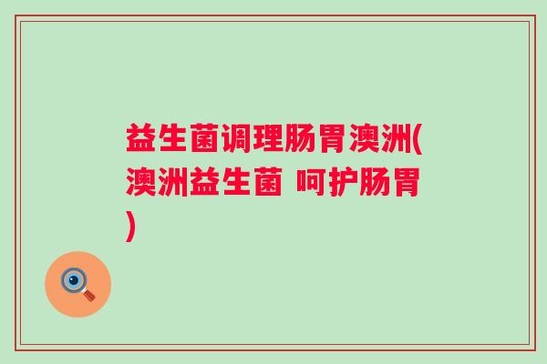 益生菌调理肠胃澳洲(澳洲益生菌 呵护肠胃)