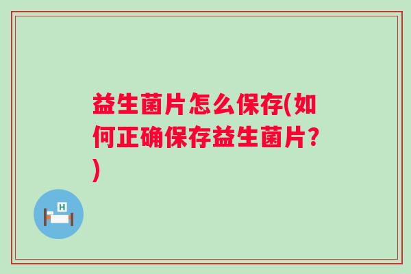 益生菌片怎么保存(如何正确保存益生菌片？)