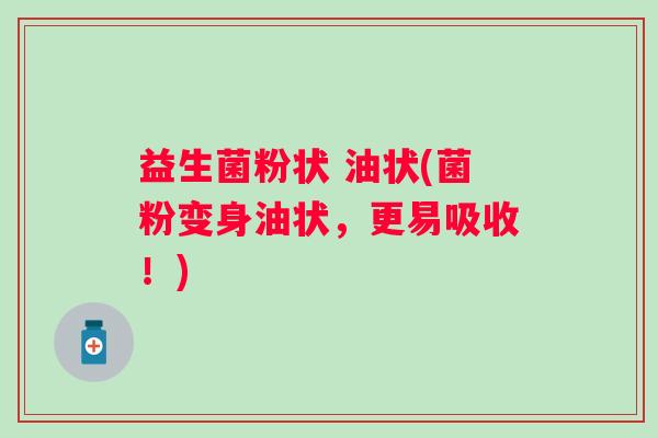 益生菌粉状 油状(菌粉变身油状，更易吸收！)