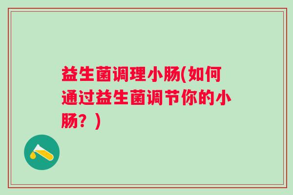 益生菌调理小肠(如何通过益生菌调节你的小肠？)