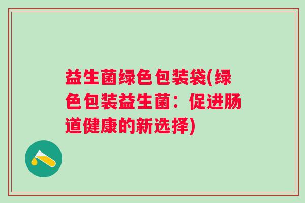 益生菌绿色包装袋(绿色包装益生菌：促进肠道健康的新选择)