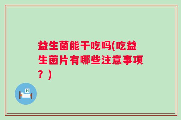 益生菌能干吃吗(吃益生菌片有哪些注意事项？)