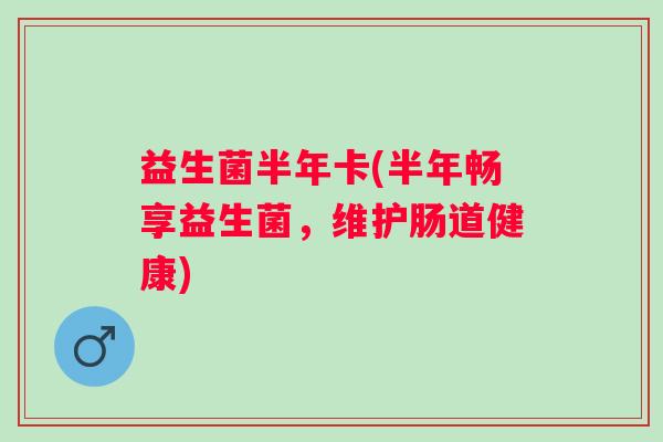 益生菌半年卡(半年畅享益生菌，维护肠道健康)