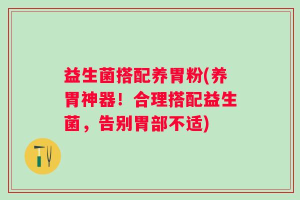 益生菌搭配养胃粉(养胃神器！合理搭配益生菌，告别胃部不适)
