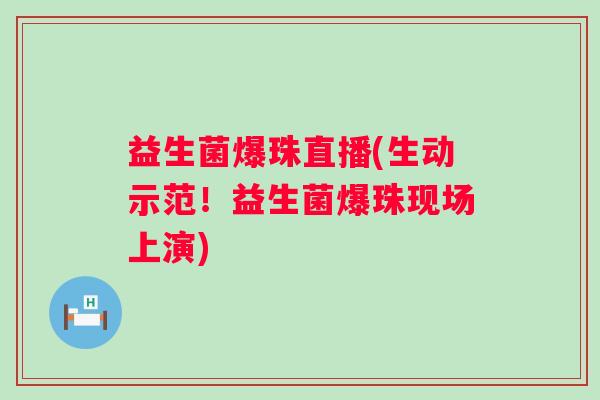 益生菌爆珠直播(生动示范！益生菌爆珠现场上演)