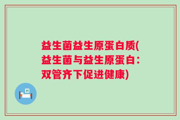 益生菌益生原蛋白质(益生菌与益生原蛋白：双管齐下促进健康)