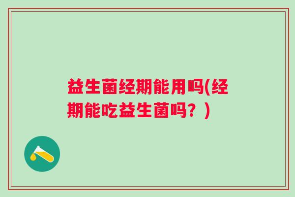 益生菌经期能用吗(经期能吃益生菌吗？)