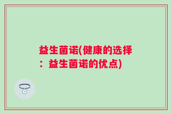 益生菌诺(健康的选择：益生菌诺的优点)