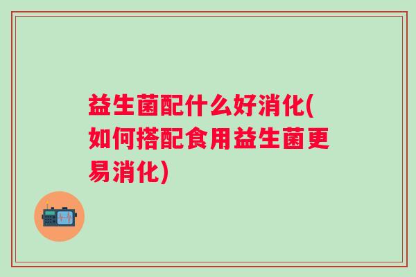 益生菌配什么好消化(如何搭配食用益生菌更易消化)