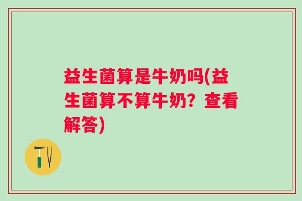 益生菌算是牛奶吗(益生菌算不算牛奶？查看解答)