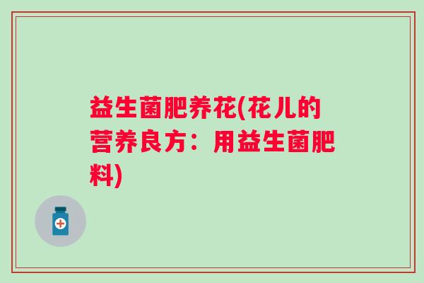 益生菌肥养花(花儿的营养良方：用益生菌肥料)