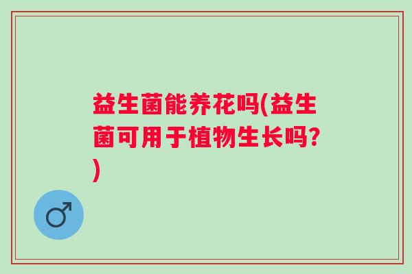 益生菌能养花吗(益生菌可用于植物生长吗？)