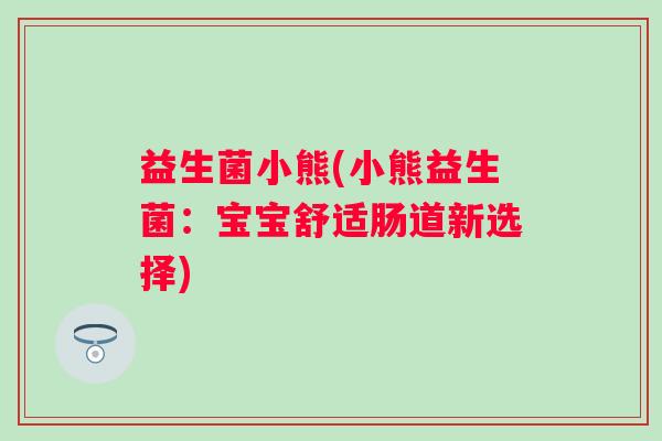 益生菌小熊(小熊益生菌：宝宝舒适肠道新选择)