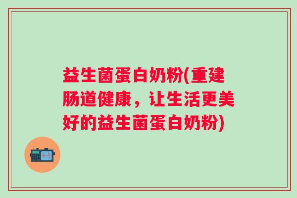 益生菌蛋白奶粉(重建肠道健康，让生活更美好的益生菌蛋白奶粉)