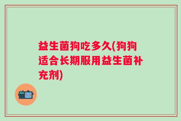 益生菌狗吃多久(狗狗适合长期服用益生菌补充剂)