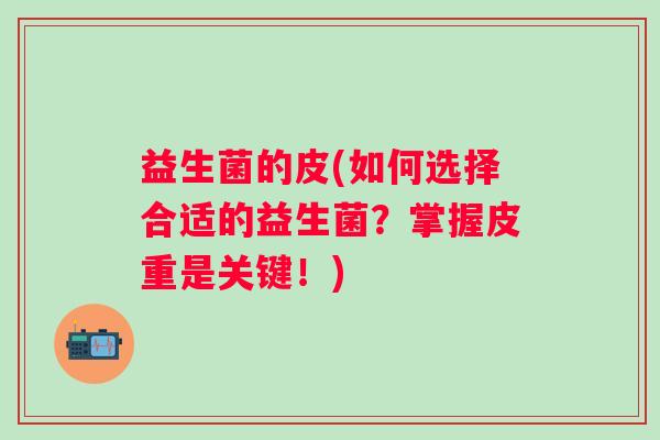 益生菌的皮(如何选择合适的益生菌？掌握皮重是关键！)