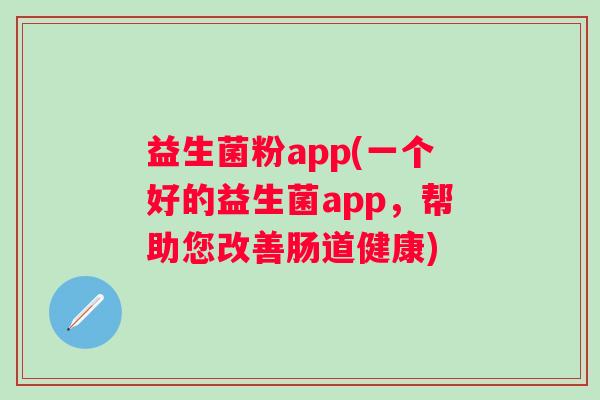 益生菌粉app(一个好的益生菌app，帮助您改善肠道健康)