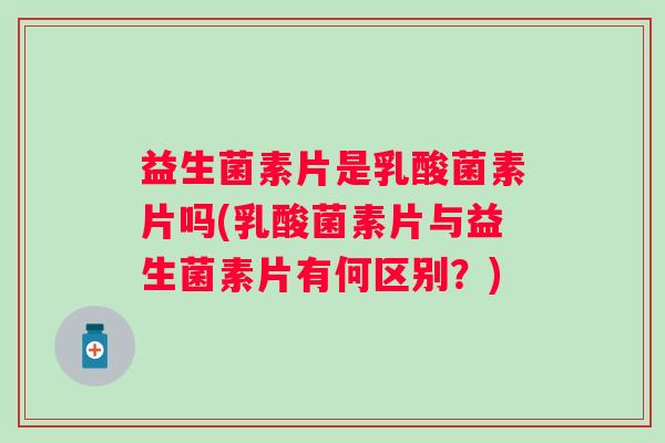益生菌素片是乳酸菌素片吗(乳酸菌素片与益生菌素片有何区别？)