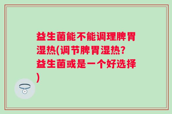 益生菌能不能调理脾胃湿热(调节脾胃湿热？益生菌或是一个好选择)