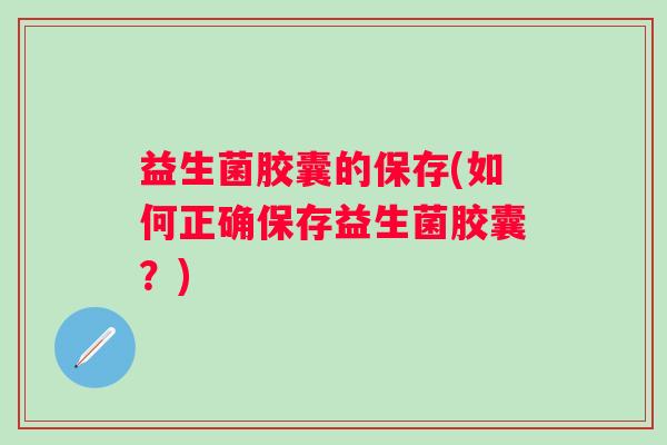 益生菌胶囊的保存(如何正确保存益生菌胶囊？)