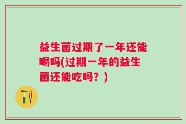 益生菌过期了一年还能喝吗(过期一年的益生菌还能吃吗？)