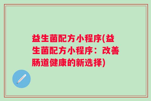 益生菌配方小程序(益生菌配方小程序：改善肠道健康的新选择)