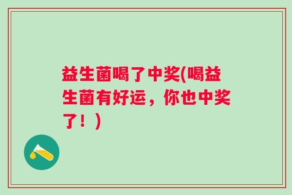 益生菌喝了中奖(喝益生菌有好运，你也中奖了！)