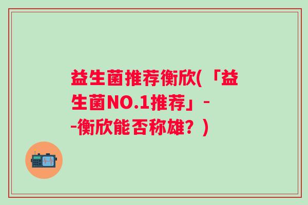 益生菌推荐衡欣(「益生菌NO.1推荐」--衡欣能否称雄？)