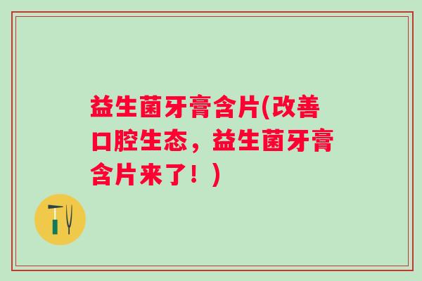 益生菌牙膏含片(改善口腔生态，益生菌牙膏含片来了！)