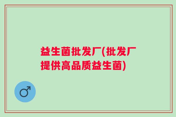 益生菌批发厂(批发厂提供高品质益生菌)