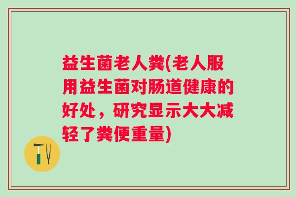 益生菌老人粪(老人服用益生菌对肠道健康的好处，研究显示大大减轻了粪便重量)