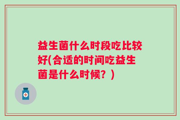益生菌什么时段吃比较好(合适的时间吃益生菌是什么时候？)