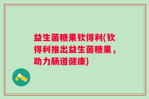 益生菌糖果钦得利(钦得利推出益生菌糖果，助力肠道健康)