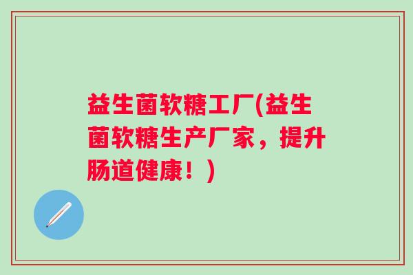 益生菌软糖工厂(益生菌软糖生产厂家,提升肠道健康!) 益生菌软糖工厂(益生菌软糖生产厂家,提升肠道健康!)